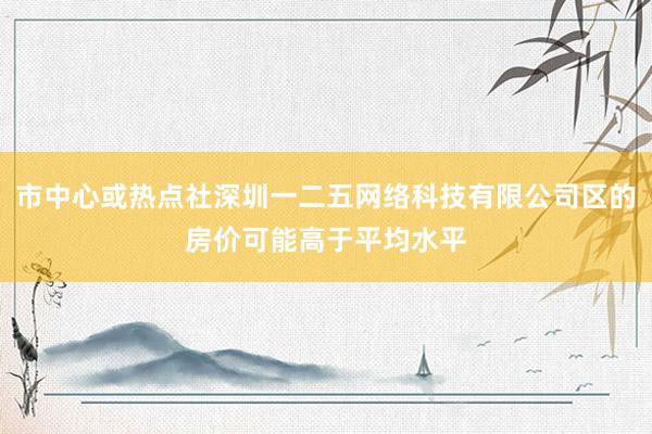 市中心或热点社深圳一二五网络科技有限公司区的房价可能高于平均水平