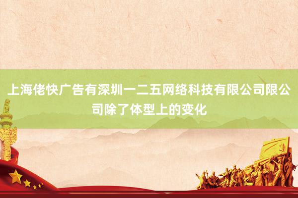 上海佬快广告有深圳一二五网络科技有限公司限公司除了体型上的变化