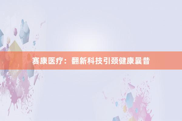 赛康医疗：翻新科技引颈健康曩昔